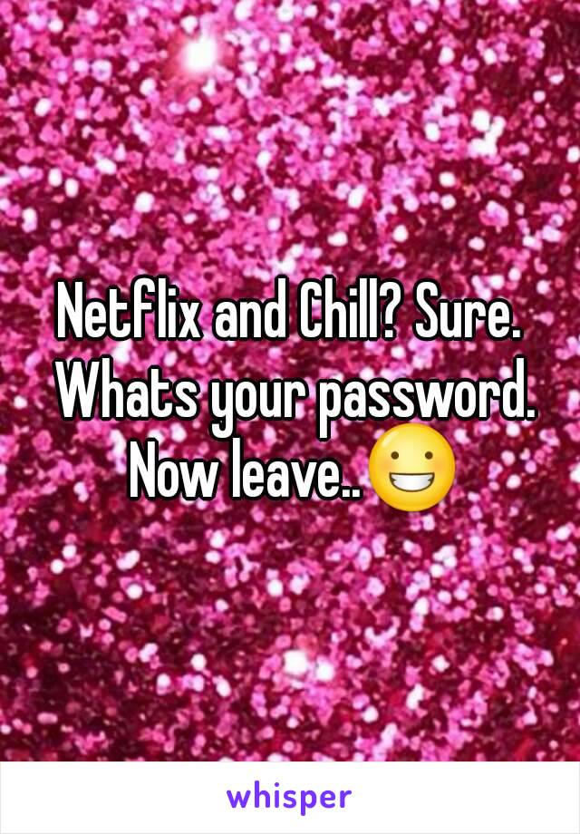 Netflix and Chill? Sure. Whats your password. Now leave..😀