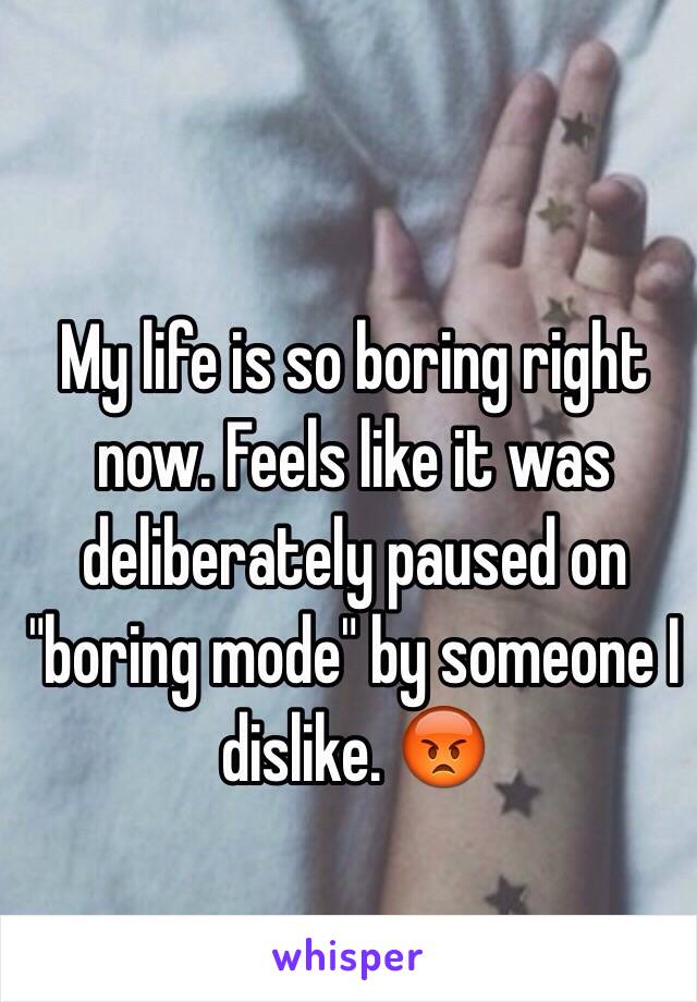 My life is so boring right now. Feels like it was deliberately paused on "boring mode" by someone I dislike. 😡