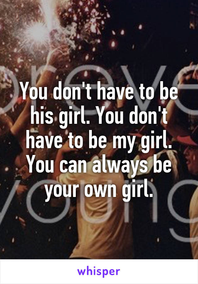 You don't have to be his girl. You don't have to be my girl. You can always be your own girl.