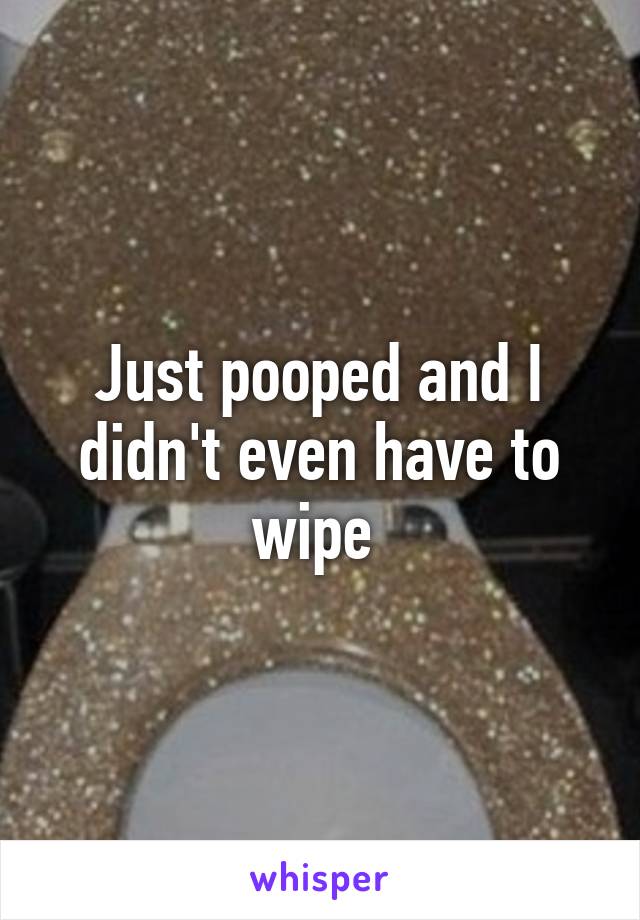 Just pooped and I didn't even have to wipe 