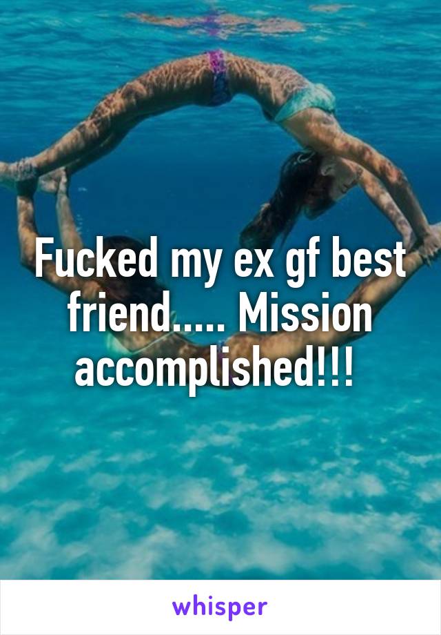 Fucked my ex gf best friend..... Mission accomplished!!! 