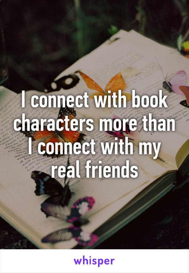 I connect with book characters more than I connect with my real friends