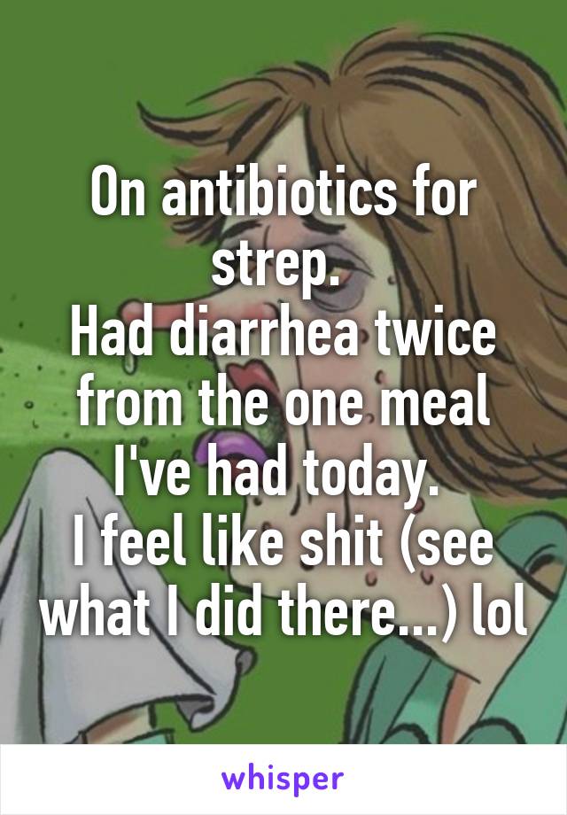 On antibiotics for strep. 
Had diarrhea twice from the one meal I've had today. 
I feel like shit (see what I did there...) lol