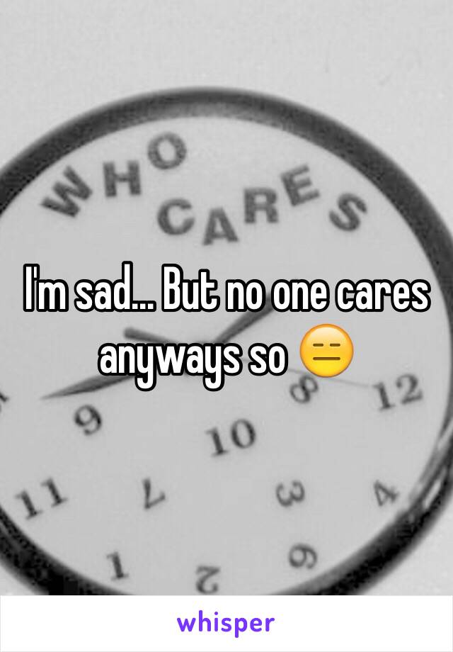 I'm sad... But no one cares anyways so 😑