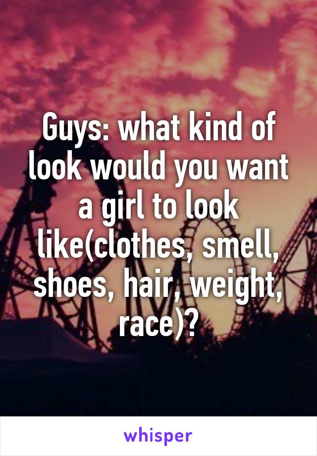 Guys: what kind of look would you want a girl to look like(clothes, smell, shoes, hair, weight, race)?