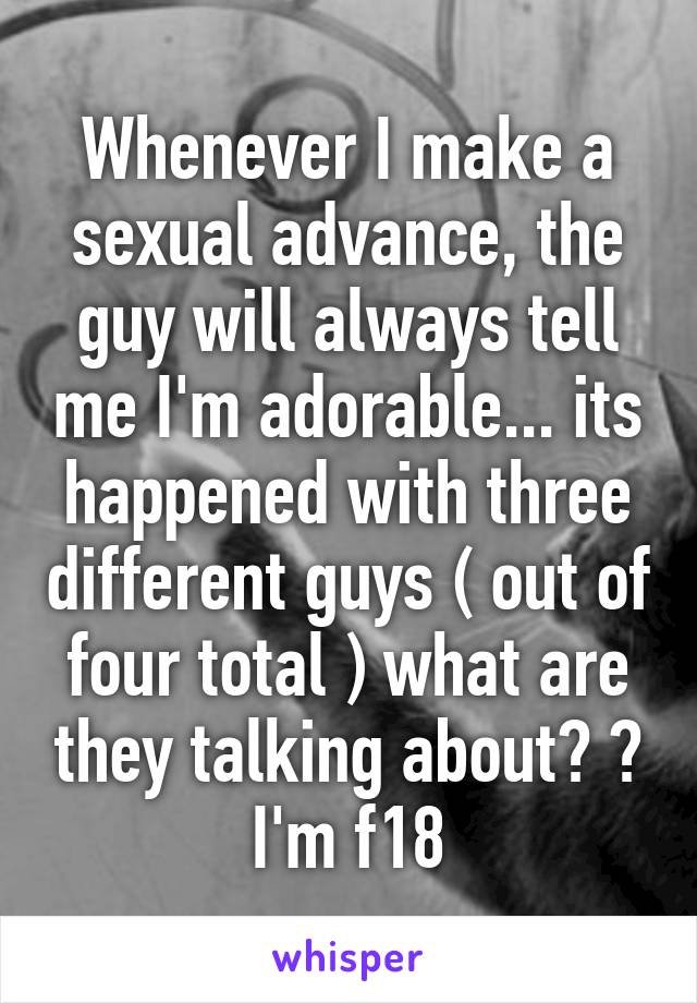 Whenever I make a sexual advance, the guy will always tell me I'm adorable... its happened with three different guys ( out of four total ) what are they talking about? ? I'm f18