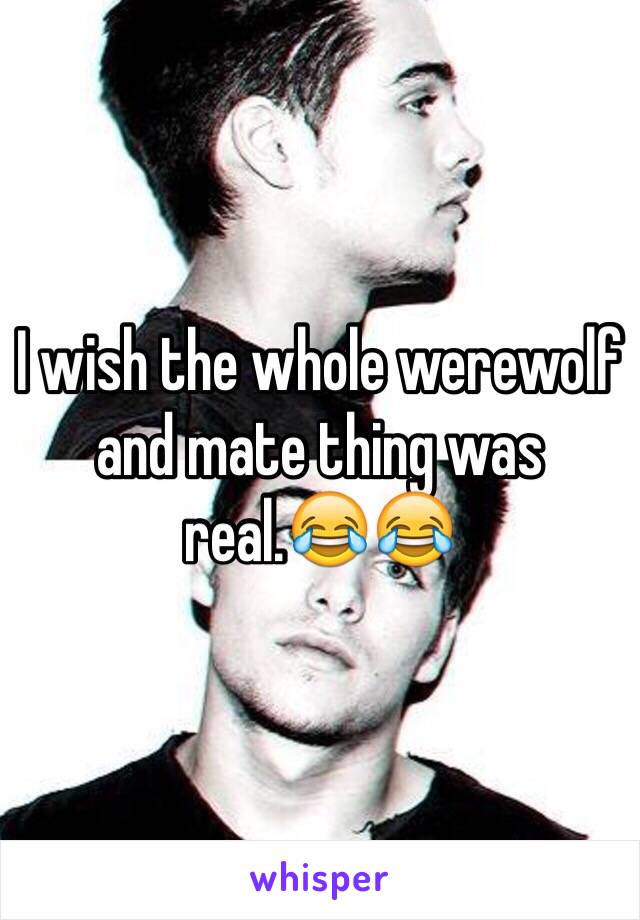 I wish the whole werewolf and mate thing was real.😂😂