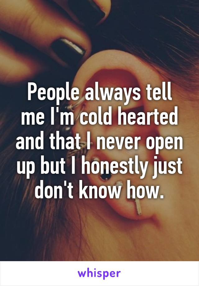 People always tell me I'm cold hearted and that I never open up but I honestly just don't know how.