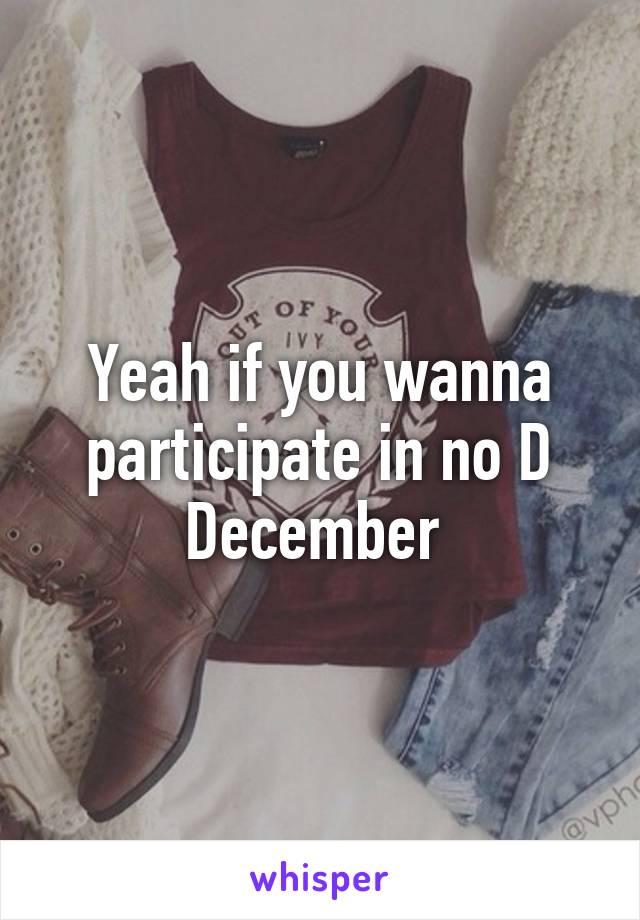 Yeah if you wanna participate in no D December 