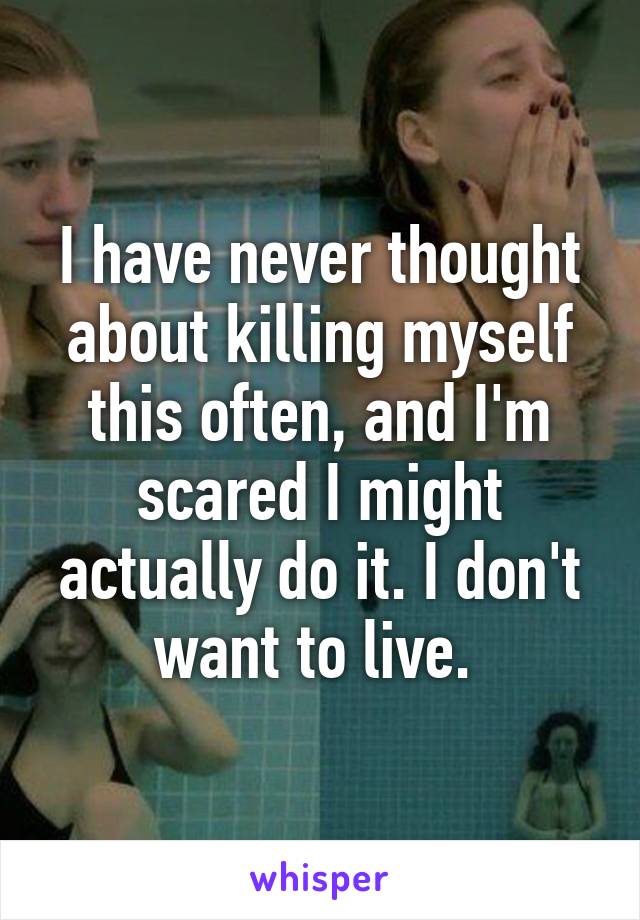 I have never thought about killing myself this often, and I'm scared I might actually do it. I don't want to live. 