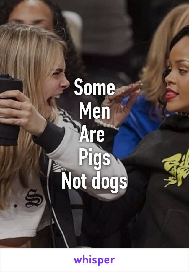 Some
Men
Are 
Pigs
Not dogs