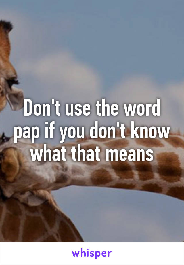 Don't use the word pap if you don't know what that means