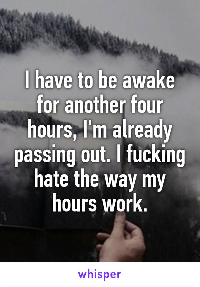 I have to be awake for another four hours, I'm already passing out. I fucking hate the way my hours work.