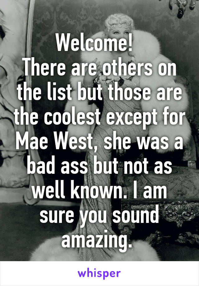 Welcome!  
There are others on the list but those are the coolest except for Mae West, she was a bad ass but not as well known. I am sure you sound amazing. 