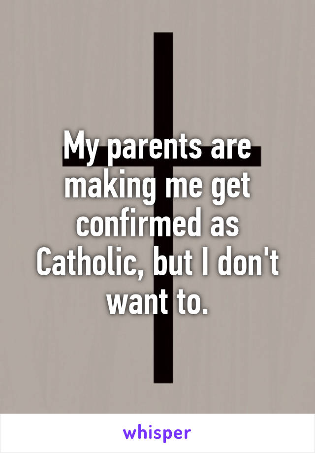 My parents are making me get confirmed as Catholic, but I don't want to.