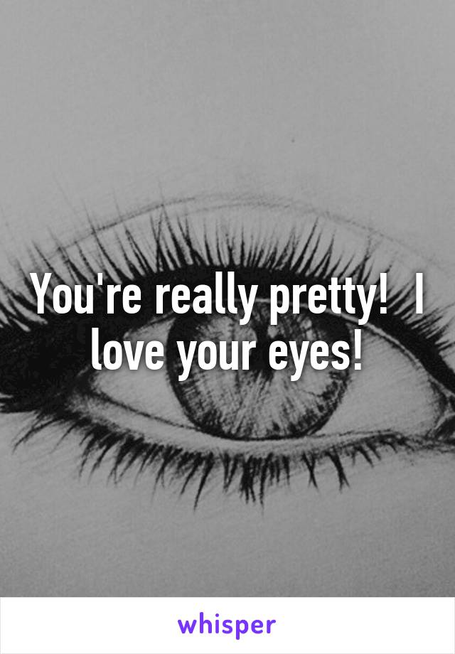 You're really pretty!  I love your eyes!