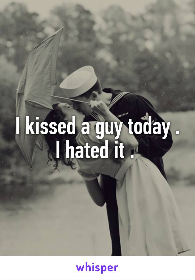 I kissed a guy today . I hated it . 