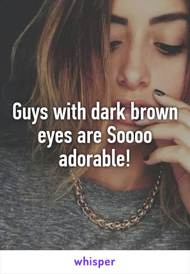 Guys with dark brown eyes are Soooo adorable!