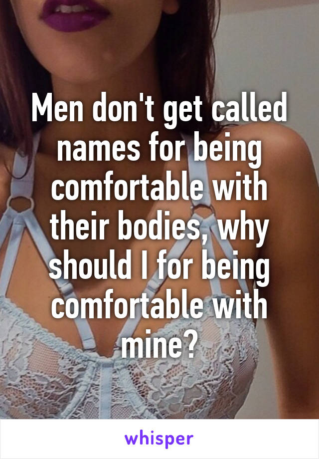 Men don't get called names for being comfortable with their bodies, why should I for being comfortable with mine?