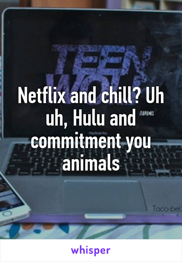 Netflix and chill? Uh uh, Hulu and commitment you animals