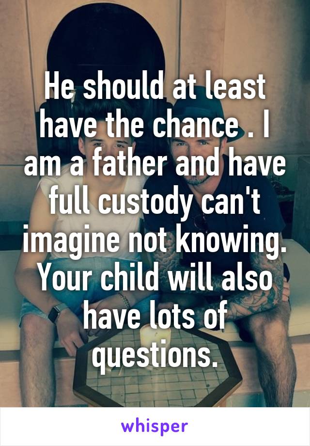 He should at least have the chance . I am a father and have full custody can't imagine not knowing. Your child will also have lots of questions.