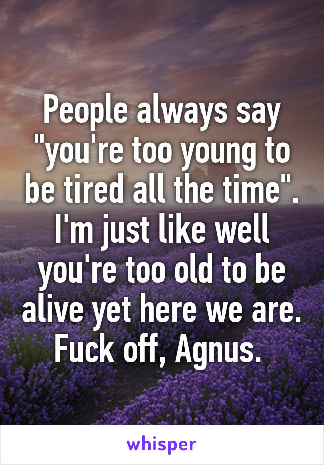 People always say "you're too young to be tired all the time". I'm just like well you're too old to be alive yet here we are.
Fuck off, Agnus. 