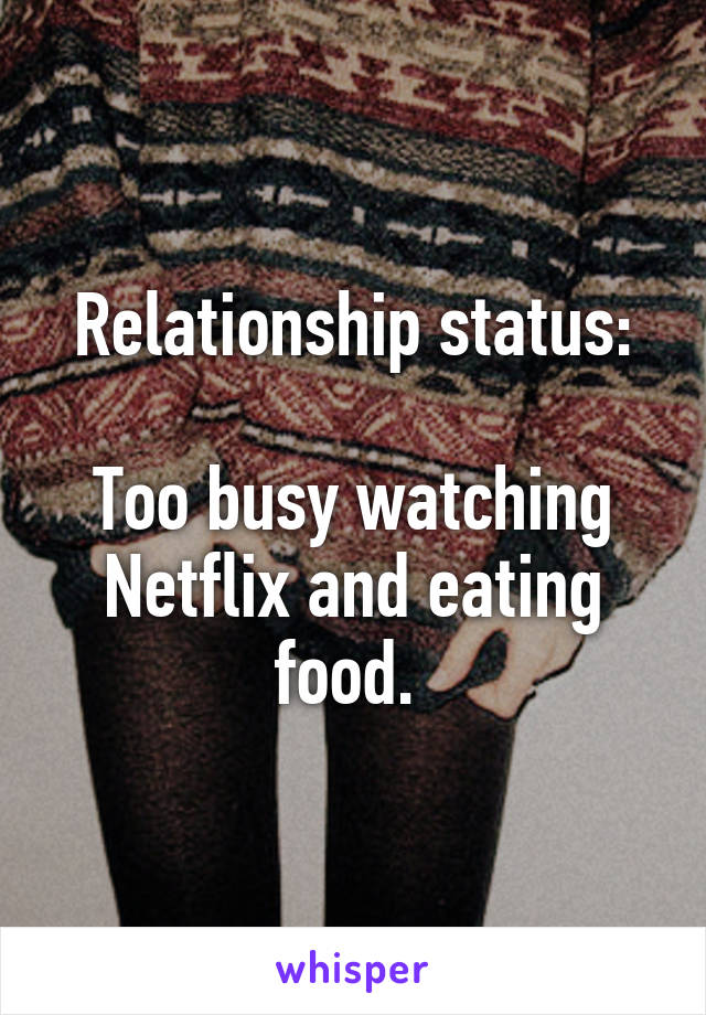 Relationship status:

Too busy watching Netflix and eating food. 