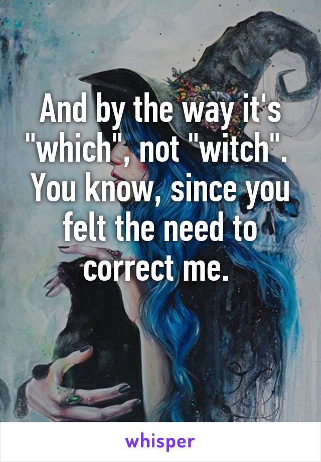 And by the way it's "which", not "witch". 
You know, since you felt the need to correct me. 

