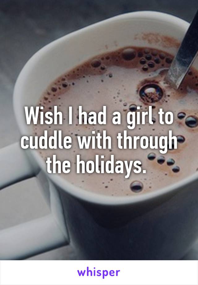 Wish I had a girl to cuddle with through the holidays. 