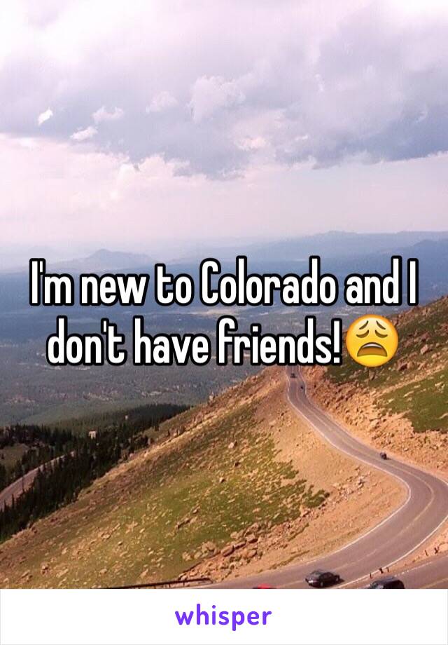 I'm new to Colorado and I don't have friends!😩