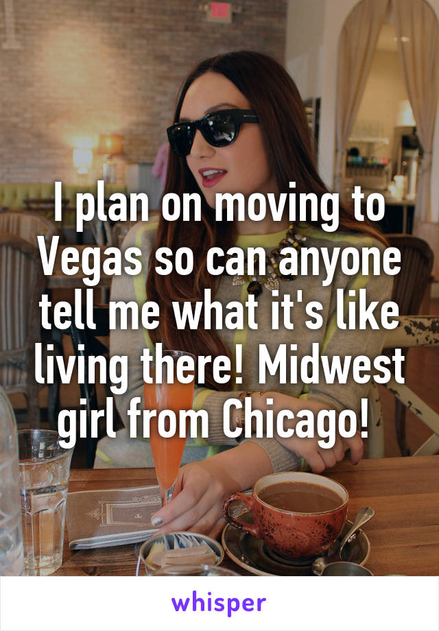 I plan on moving to Vegas so can anyone tell me what it's like living there! Midwest girl from Chicago! 