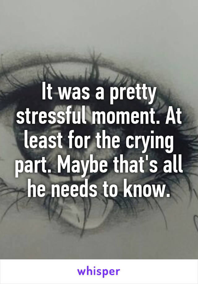 It was a pretty stressful moment. At least for the crying part. Maybe that's all he needs to know.