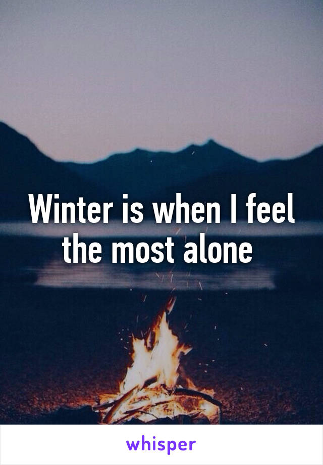 Winter is when I feel the most alone 