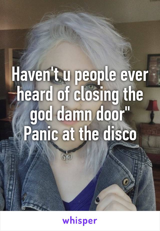 Haven't u people ever heard of closing the god damn door"
Panic at the disco
 