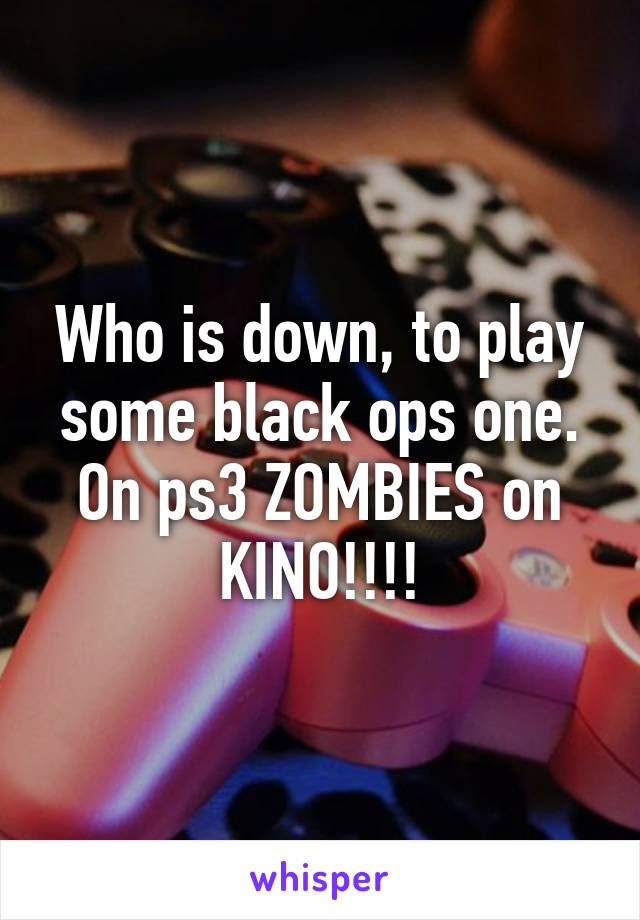 Who is down, to play some black ops one. On ps3 ZOMBIES on KINO!!!!