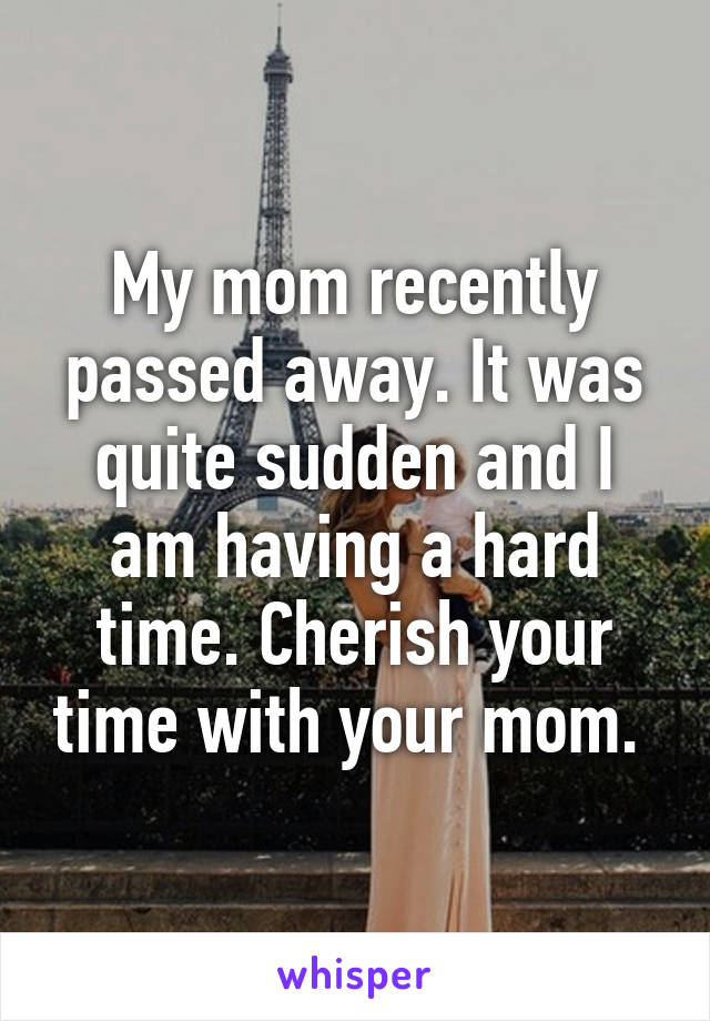 My mom recently passed away. It was quite sudden and I am having a hard time. Cherish your time with your mom. 