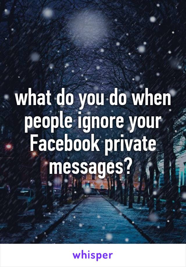 what do you do when people ignore your Facebook private messages? 