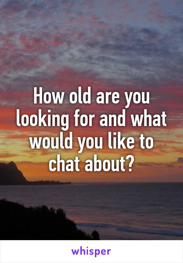 How old are you looking for and what would you like to chat about?