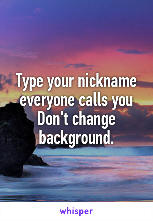 Type your nickname everyone calls you
Don't change background.