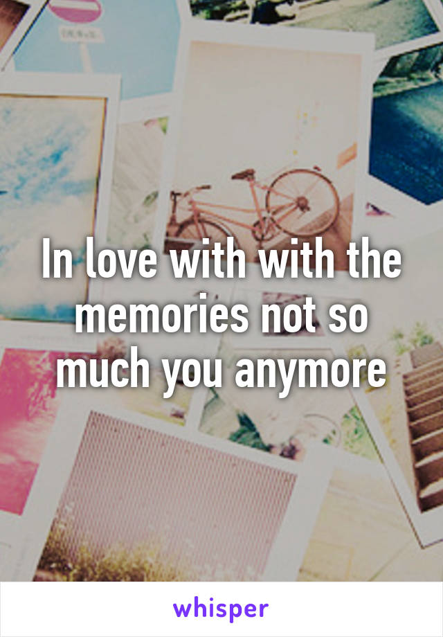 In love with with the memories not so much you anymore