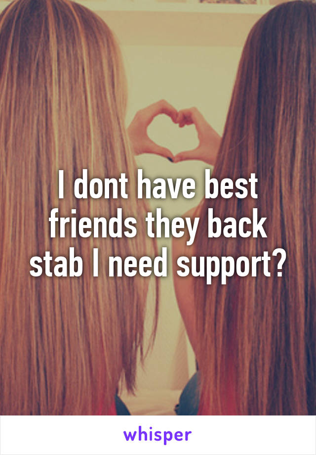 I dont have best friends they back stab I need support?