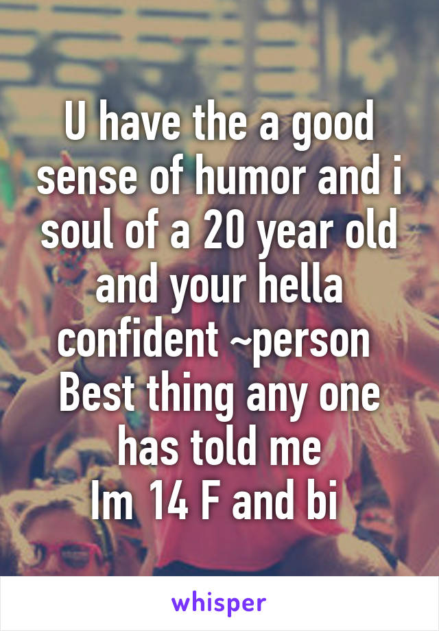 U have the a good sense of humor and i soul of a 20 year old and your hella confident ~person 
Best thing any one has told me
Im 14 F and bi 