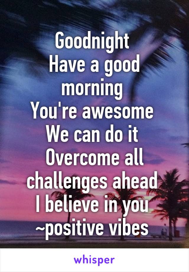 Goodnight 
Have a good morning 
You're awesome 
We can do it 
Overcome all challenges ahead 
I believe in you 
~positive vibes 