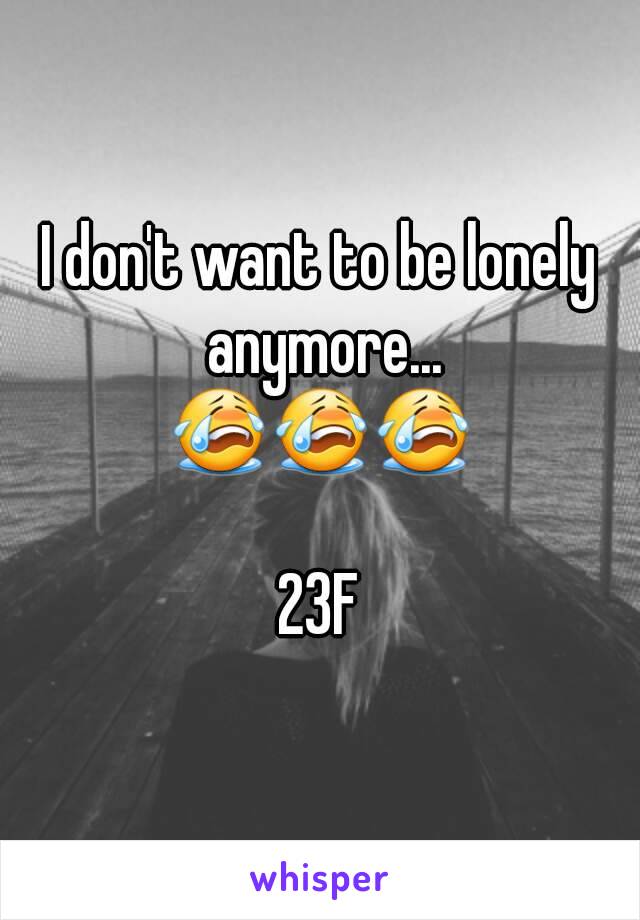 I don't want to be lonely anymore...
😭😭😭

23F