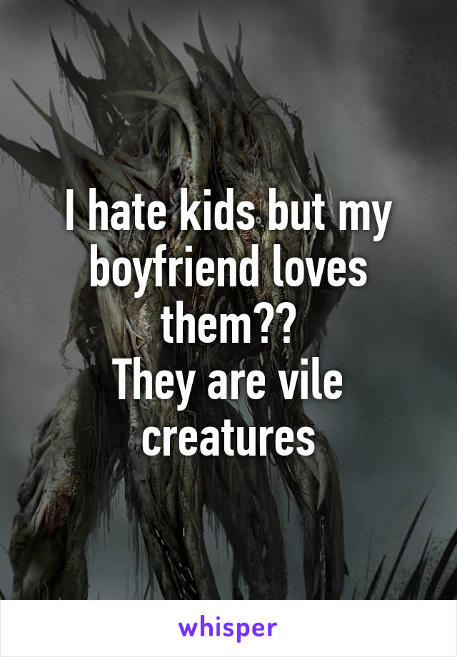 I hate kids but my boyfriend loves them??
They are vile creatures