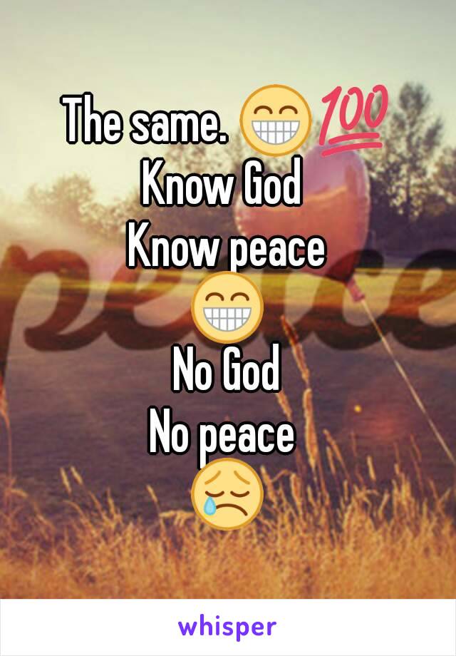 The same. 😁💯
Know God 
Know peace
😁
No God
No peace 
😢