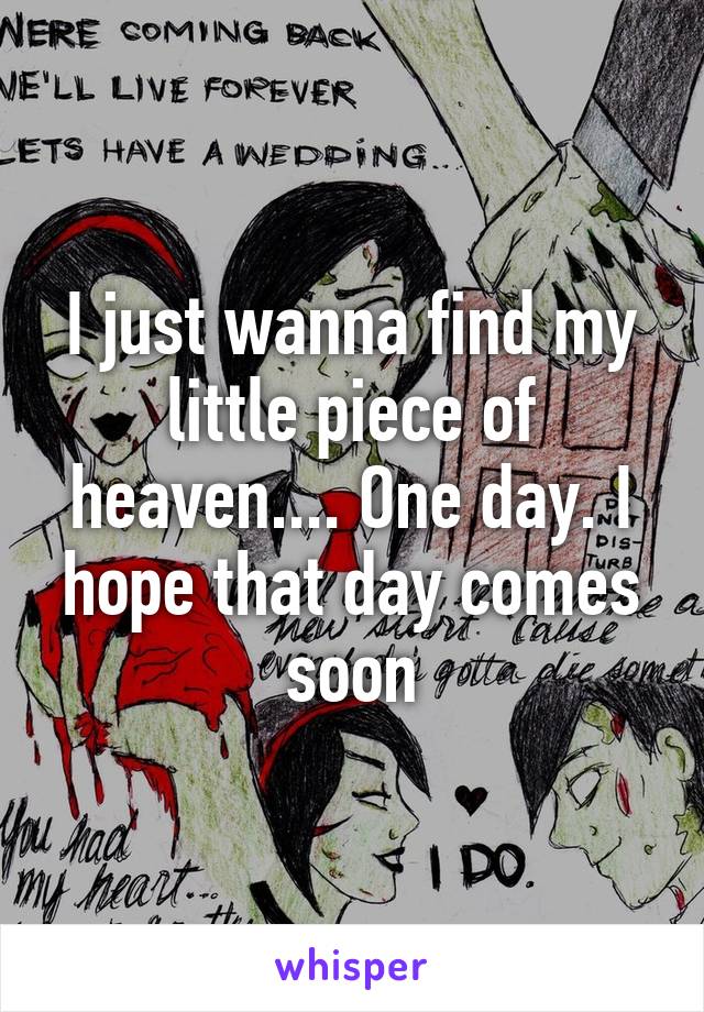 I just wanna find my little piece of heaven.... One day. I hope that day comes soon