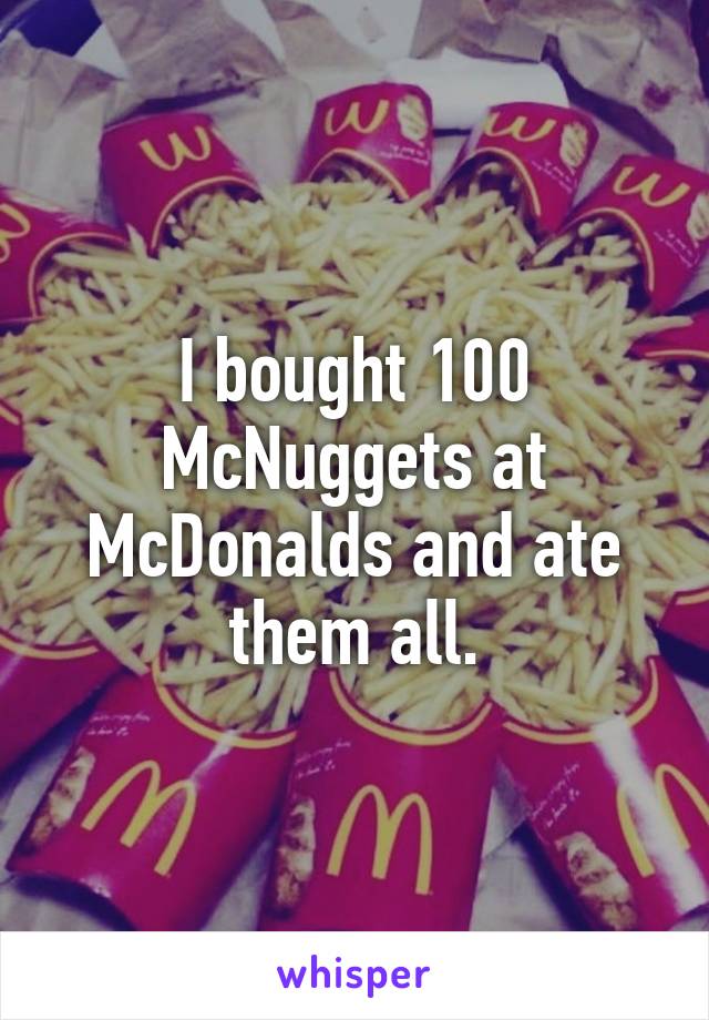 I bought 100 McNuggets at McDonalds and ate them all.