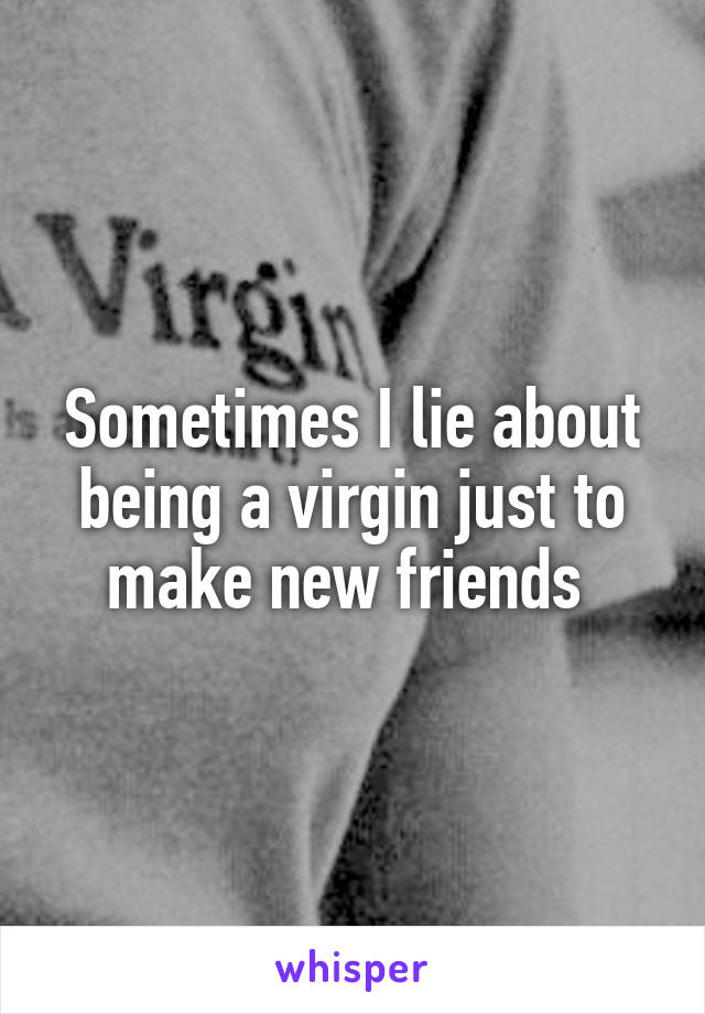 Sometimes I lie about being a virgin just to make new friends 
