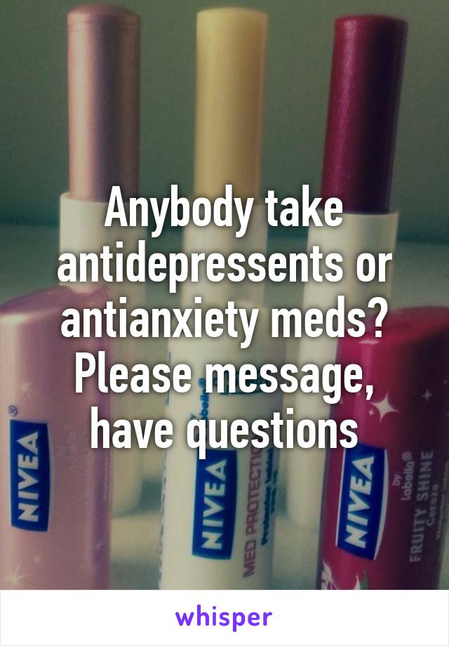 Anybody take antidepressents or antianxiety meds? Please message, have questions